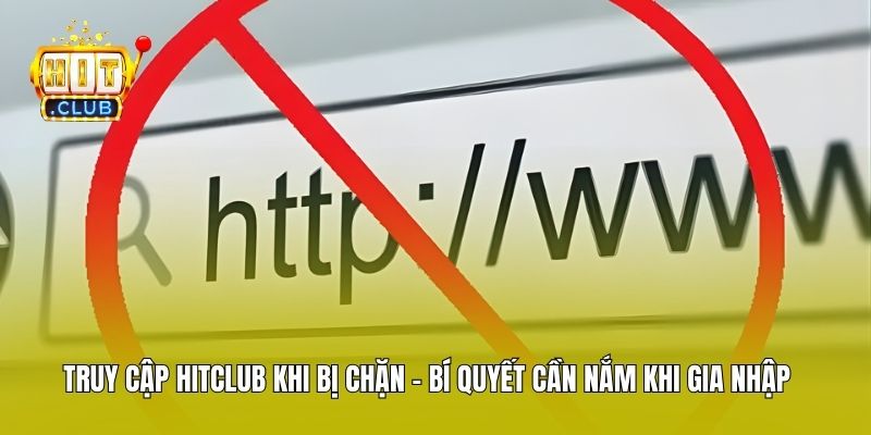 Truy Cập Hitclub Khi Bị Chặn - Bí Quyết Cần Nắm Khi Gia Nhập
